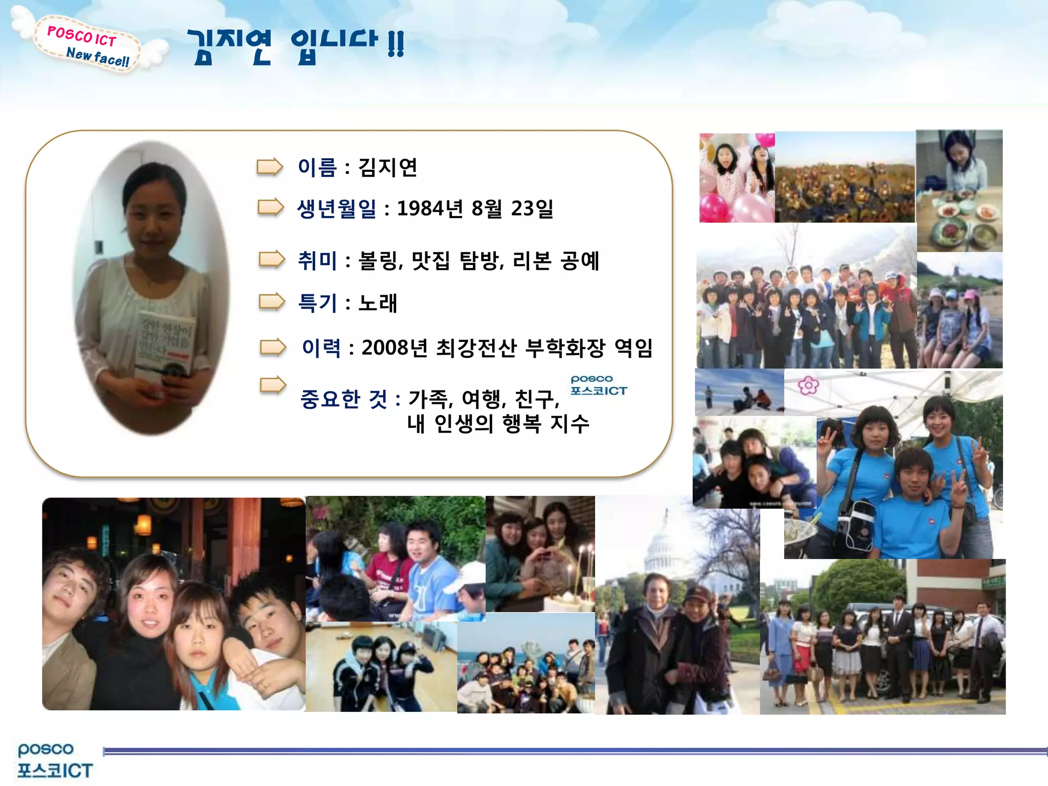 김지연 입니다 !!


                이름 : 김지연

                생년월일 : 1984년 8월 23일

                취미 : 볼링, 맛집 탐방, 리본 공예

                특기 : 노래

                이력 : 2008년 최강전산 부학화장 역임

                중요핚 것 : 가족, 여행, 친구,
                        내 인생의 행복 지수




Page  5
 