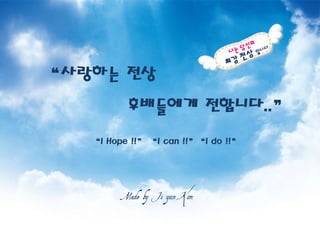 “사랑하는 전상
          후배들에게 전합니다..”
   “I Hope !!” “I can !!”“I do !!”




         Made by Ji yun Kim
 