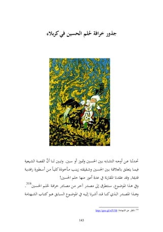 ‫ذور ارافة حلم الحسين ف( ربالء‬




                     ‫َّ‬
 ‫ٓن ػ ث ا اػػن ػ و زشػػاا اػػٌن وٜنصػػٌن ٕن ػظز سػػٌن. تبػػٌن ػػا ف و ص ػ و شػػيعي‬
 ‫فيسػػا إزعيػػق اا عالق ػ اػػٌن وٜنصػػٌن ش ػ ي ز زإ ػػب ػػأخظذ, كيي ػاً ػػن سػػطظر, روف إ ػ‬
                               ‫ق ٬ن , ق ا نا وٞن ارن ا , ظر ها حيم وٜنصٌن!‬
‫ػػ,و وٞنظضػػظع, سػ زطرؽ أ صػ ر آخػػر ػػن صػػادر خروفػ حيػػم وٜنصػػٌن813.‬
                      ‫ُ‬
    ‫ػػ,و وٞنصػ ػ ر و ػػ, ك ػػا قػ ػ ش ػرنا أ ي ػ وٞنظضػ ػظع و ص ػػااق ػػظ كز ػػايف و ش ػػه ا‬

                                                         ‫813 -أٔظغ ػٓ اٌلٕٙبِخ: ‪http://goo.gl/xfY5B‬‬


                                           ‫341‬
 