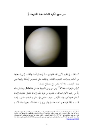 ‫من صور أليه فاطمة عند الشيعة 2‬




‫كسػػا قيػػت وٛنػ وأل ؿ, ػ قػػاـ واػػن سػػبأ ا دخػػاؿ ٚنػػا ػػايف كػػىن وسػػزعار ا‬
‫ن ساطًن خروفات و شعظيف و ٬نػ , طي هػا ايػى شػخظص خت ػ كبهػا ايػى‬
           ‫ر‬
                                ‫اع و ص . ا ٥نن نيز ي حل صطيه إ !‬‫ُ‬
‫كػػب و ػػر, ‪ 19Venus‬ر ػ ػػن ر ػػظز وٞنعبػػظد, اشػػزار ‪ ,Ishtar‬اشػػزار ػػ,ق‬              ‫كظ‬
‫را ُ ن راات وألقظوـ و صاا ٌن, اب ا ن د ف وهلل, ورتباط اشزار اػا ر, ورتباط‬
‫ساطًن ق ٬ن ك ًن, ,و و كب عر ؼ ٞنزػااعي وألسػاطًن وٝنروفػات و ٬نػ , كسػا‬
                                                          ‫ختظ‬
‫قي ػػت س ػػاا اً, فػ ػ ف ػػن ٚن ػػا اش ػػزار (و بز ػػظؿ) قػ ػ خ ػػ, وٞنص ػػيحيظف ػػ,و وةس ػػم‬

                                                                                                                                         ‫ُ‬
‫91 - اٌؼ٘ااغح، ٘ااٛ صاابٟٔ وٛاواات ا ٌّجّٛػااخ اٌلّـاا١خ ِاآ د١ااش لغثااٗ إٌااٝ اٌلااّؾ، ٚ٘ااٛ وٛواات رغاثااٟ وؼطاابعص ٚاٌّااغ٠ز، كااج١ٗ ثىٛواات‬
‫األعى ِٓ د١ش اٌذجُ ٚاٌزغو١ت ، ٚؿّٟ ف١ٕٛؽ ٔـجخ إٌٝ إٌٙخ اٌجّبي، أِاب ؿاجت رـاّ١زخ ثابٌؼ٘غح فجذـات ِاب جاب فاٟ ٌـابْ اٌؼاغة:‬
‫اٌؼ٘غٖ ٟ٘ اٌذـٓ ٚاٌج١بى، ػَ٘غ ػ٘غاً ٚاألَػَ٘غ أٞ األث١ي اٌّـزٕ١غ. ٚاٌؼ٘غٖ: اٌج١بى إٌ١غ. ِٚٓ ٕ٘ب اؿُ وٛوات اٌؼ٘اغح ٠ؼاٛص إٌاٝ‬
                                                          ‫ُ ْ‬                                  ‫ْ‬       ‫َ َ ْ‬                                  ‫ُّ‬
‫ؿطٛع ٘ظا اٌىٛوت ِٓ اٌىغٖ األعً١ٗ ٚطٌاه الٔؼىابؽ وّ١اٗ وج١اغٖ ِآ ًاٛ اٌلاّؾ ثـاجت وضبفاخ اٌ االك اٌجاٛٞ اٌىج١اغٖ. أٔظاغ ٕ٘اب:‬
                                                                                                                    ‫65‪http://goo.gl/bQh‬‬


                                                                      ‫82‬
 