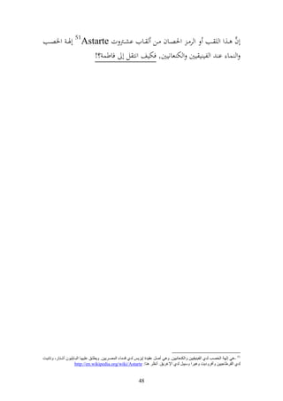 ‫أف ػػ,و و ي ػػب و ر ػ وٜنصػػاف ػػن ػػايف اشػػرت ت ‪ 51Astarte‬أٟنػ وٝنصػػب‬
                                                                      ‫َّ‬
                  ‫و سا ا و لي ي يٌن و خت عانيٌن, فختيع ونز ل أ فاطس ؟!‬




‫15 -ٟ٘ إٌٙخ اٌشوت ٌضٞ اٌف١ٕ١م١١ٓ ٚاٌىٕؼبٔ١١ٓ. ٟٚ٘ أهً ػم١ضح إ٠ؼ٠ؾ ٌضٞ لضِب اٌّواغ٠١ٓ. ٚ٠طٍاك ػٍ١ٙاب اٌجابثٍ١ْٛ أكازبع، ٚربٔ١اذ‬
                      ‫ٌضٞ اٌمغٍبج١١ٓ ٚأفغٚص٠ذ ٚ٘١غا ٚؿ١جً ٌضٞ اإلغغ٠ك. أٔظغ ٕ٘ب: ‪http://en.wikipedia.org/wiki/Astarte‬‬


                                                             ‫84‬
 