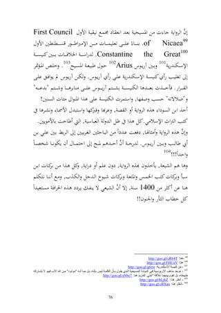 ‫أف و ر وإ ا ت ن وٞنصيحي اعػ ونع ػاد ٠نسػحل ني يػ وأل ؿ ‪First Council‬‬                                    ‫َّ‬
 ‫‪ .of‬ا ػ ػػا ً اي ػ ػػى تعييس ػ ػػات ػ ػػن وإل ربوطػ ػ ػظر قص ػ ػػط طٌن وأل ؿ‬          ‫99‪Nicaea‬‬
   ‫001‪ .Constantine the Great‬روسػ ػ ػ وٝنالف ػ ػػات ا ػ ػػٌن ك يصػ ػ ػ‬
 ‫وإلسػػخت رإ 101 اػػٌن آرإػػظس ‪ 102Arius‬حػػظؿ طبيعػ وٞنصػػيه301. خيػ وٞن ػمٕنر‬
 ‫أ تغييػػب ر ك يصػ وإلسػػخت رإ ايػػى ر آرإػػظس. ختػػن آرإػػظس د إظوفػػق ايػػى‬
 ‫و ػ ػ ػرور. فأخ ػ ػػ,ت اعػ ػ ػ ا و خت يصػ ػ ػ اش ػ ػػزم آرإ ػ ػػظس اي ػ ػػى اار ػ ػػا ش ػ ػػزم "ا اػ ػ ػ "‬
          ‫"ضالةت " حصب ولها, وسزسرت و خت يص ايى ,و وٞن ظوؿ ئات و ص ٌن!‬
         ‫خ, وان و صظدو ,ق و ر وإ و ص , ار ا كها وسزب ؿ وألٚنػا نشػر ا‬
                                             ‫فرب‬
        ‫و عباسي , و طاحت ااأل ظإٌن.‬                  ‫كزب و رتوث وإلسال ي.كل ,و ؤل و‬
 ‫أف ,ق و ر وإ اٟنػا, دفعػت اػ دوً ػن و بػاح ٌن و غػرايٌن أ و ػران اػٌن ايػي اػن‬                      ‫َّ‬
                                                              ‫َّ‬
‫يب طا ػػب ا ػػٌن آرإ ػػظس. ر ػ ػ ف حػ ػ م ٞن ػػه أ وحزس ػػاؿ ف إختظن ػػا شخصػ ػاً‬
                                                                                         ‫401‬
                                                                                              ‫وح وً!!!‬
 ‫ا م و شيع , إأخ, ف ,ق و ر وإ , د ف ايم دروإ , كل ػ,و ػن كػات واػن‬
              ‫ار‬
 ‫سبأ كات كزػب وٝنسػس وٞنزعػ كػات شػيظخ و ػ ل و ختػ,يف, ػحل ن ػا نػزختيم‬
                                                              ‫ار‬                                ‫ار‬
                                                           ‫َّ‬
‫ا ان ك ر ن 0041 س , أة ف و شيعي ة إ لػ إػردد ػ,ق وٝنروفػ صػزعي وً‬
                                                                        ‫كل خطايف و أر وٛن ظف!!‬




                                                                                                            ‫99 -ٕ٘ب: ‪http://goo.gl/cR64T‬‬
                                                                                                          ‫001 ٕ٘ب: ‪http://goo.gl/FHUaV‬‬
                                                                                        ‫101 -ػٓ وٕ١ـخ اإلؿىٕضع٠خ: ‪http://goo.gl/g6rre‬‬
                                                                         ‫ّ‬
‫201 - ِٛجض ِظ٘ت ا٢ع٠ٛؿا١خ فاٟ اٌض٠بٔاخ اٌّـا١ذ١خ اٌاظٞ ٠ماٛي ثاأْ اٌىٍّاخ ٌا١ؾ ثئٌاٗ، ثاً ثّاب أٔاٗ "ٌِٛاٛص" ِآ هللا ا٢ة فٙاٛ ال ٠ُلابعوٗ‬
                                                                 ‫ٍج١ؼزٗ، ثً رمَٛ ث١ّٕٙب ػاللخ "رجّٕٟ. ٌٍّؼ٠ض ٕ٘ب: 7‪http://goo.gl/aNbc‬‬
                                                                                                                                   ‫ِ‬
                                                                                                  ‫301 - أٔظغ ٕ٘ب: ‪http://goo.gl/bLjhZ‬‬
                                                                                                   ‫401 -أٔظغ ٕ٘ب: ‪http://goo.gl/cRXau‬‬


                                                                  ‫67‬
 