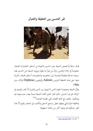 ‫قبر الحسين بين الحقيقة والخيال‬




‫قيت ساا اً أف قص و شيع حظؿ وٜنصٌن أخظذ, ن ساطًن وٜنضاروت و ٬ن ,‬         ‫َّ‬        ‫ُ‬
                                                       ‫َّ‬
  ‫خصظوػاً اػػالد و روفػ إن, أف ػػن إ ػػر ػػا إ ظ ػ إر إػ و شػػيع اػػن وٜنصػػٌن ف نػ‬
‫سػػيج تشػػا اً تطاا ػاً وضػػحاً اػػٌن شخصػػيز شخصػػيات سػػاطًن ق ٬ن ػ , ذكػػرت‬
 ‫ُ‬
‫هػػا ح ػ ػػ,ق و يحظ ػ د نػػيس ‪ Adonis‬رفيػػظس ‪ Orpheus‬وإل ػ سػػٌن‬
                                                                               ‫‪!!Sin‬‬
                    ‫َّ‬
     ‫إظن و شيع (خصظواً و عظوـ و ,إن ة ٬ني ف اٌن و إن و زػٌن) ف و ػرب وٞنظ ػظد‬
  ‫كراال ظ قرب وٜنصٌن, ذ و رب و ػ, ؤنػ,ق و شػيع وػ ساً إعبػ , إزسصػحظف فيػ‬
                           ‫011‬
                               ‫كظف, عي ٌن حل ذ و ضا ايى ا ي , و زظحي !‬           ‫إزرب‬
       ‫َّ‬
‫وٜن ي ػ وٞنػػر, (و ػ إعرفهػػا اعػ رو ػػحل و ػ ل و ختػػ,يف و جػػع قػػم) ف ػػ,و‬
                                    ‫و رب شختظؾ في ايي ك ر ن اال وسزلهاـ!‬


                                                          ‫011 -أٔظغ ٕ٘ب: ‪http://goo.gl/LvFSN‬‬


                                         ‫97‬
 