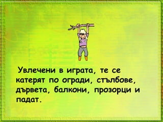 Увлечени в играта, те се
катерят по огради, стълбове,
дървета, балкони, прозорци и
падат.
 