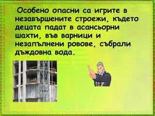 Особено опасни са игрите в
незавършените строежи, където
децата падат в асансьорни
шахти, във варници и
незапълнени ровове, събрали
дъждовна вода.
 