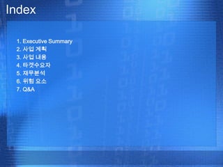 Index

 1. Executive Summary
 2. 사업 계획
 3. 사업 내용
 4. 타겟수요자
 5. 재무분석
 6. 위험 요소
 7. Q&A
 