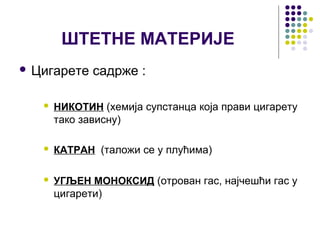 ШТЕТНЕ МАТЕРИЈЕ
 Цигарете    садрже :

      НИКОТИН (хемија супстанца која прави цигарету
       тако зависну)

      КАТРАН (таложи се у плућима)

      УГЉЕН МОНОКСИД (отрован гас, најчешћи гас у
       цигарети)
 