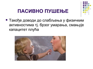ПАСИВНО ПУШЕЊЕ
 Такођедоводи до слабљења у физичким
 активностима тј. брзог умарања, смањује
 капацитет плућа
 