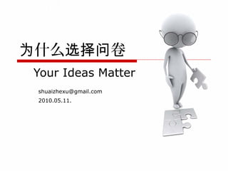 为什么选择问卷
　 Your Ideas Matter
   shuaizhexu@gmail.com
   2010.05.11.
 