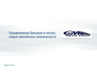 Продвижение брендов в метро,
      новые рекламные возможности




Москва, 2012 г.
 