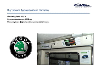 Внутреннее брендирование составов:

Рекламодатель: SKODA
Период размещения: 2012 год
Используемые форматы: самоклеющиеся стикеры
 