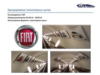 Брендирование эскалаторных щитов:
Рекламодатель: FIAT
Период размещения: 01.04.12 – 30.04.12
Используемые форматы: эскалаторные щиты
 