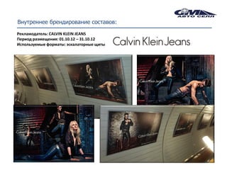 Внутреннее брендирование составов:
Рекламодатель: CALVIN KLEIN JEANS
Период размещения: 01.10.12 – 31.10.12
Используемые форматы: эскалаторные щиты
 