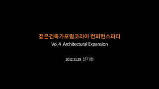 젊은건축가포럼코리아 컨퍼런스파티
   Vol.4 Architectural Expansion

          2012.11.29 신기헌
 