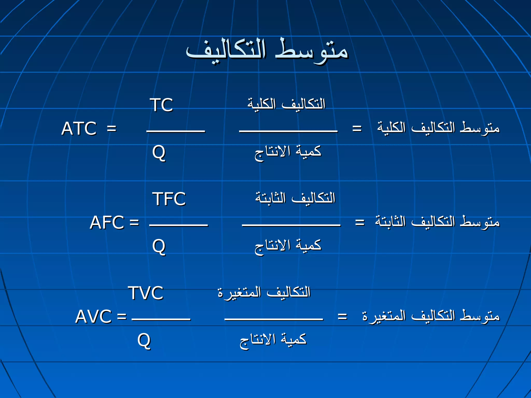 ‫متوسط التكاليف‬
               ‫‪TC‬‬                      ‫التكاليف الكلية‬
‫= ‪ATC‬‬         ‫ــــــــــــــــ‬       ‫متوسط التكاليف الكلية = ـــــــــــــــــــــــــــ‬
               ‫‪Q‬‬                         ‫كمية التنتاج‬

          ‫‪TFC‬‬                            ‫التكاليف الثابتة‬
   ‫ــــــــــــــــ = ‪AFC‬‬            ‫متوسط التكاليف الثابتة = ـــــــــــــــــــــــــــ‬
          ‫‪Q‬‬                             ‫كمية التنتاج‬

      ‫‪TVC‬‬                        ‫التكاليف المتغيرة‬
 ‫ــــــــــــــــ = ‪AVC‬‬           ‫متوسط التكاليف المتغيرة = ـــــــــــــــــــــــــــ‬
        ‫‪Q‬‬                             ‫كمية التنتاج‬
 