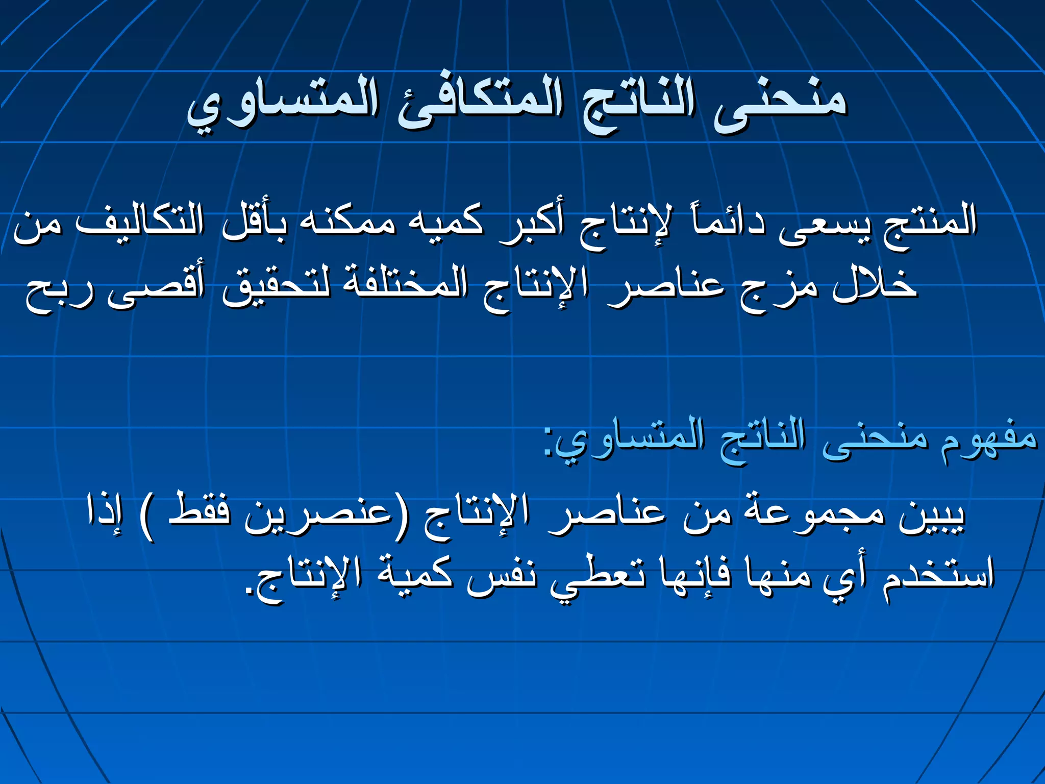 ‫منحنى الناتج المتكافئ المتساوي‬
‫المنتج يسعى دائم ً لتنتاج أكبر كميه ممكنه بأتقل التكاليف من‬
                                         ‫ا‬
 ‫خلل مزج عناصر التنتاج المختلفة لتحقيق أتقصى ربح‬

                                ‫مفهوم منحنى الناتج المتساوي:‬
    ‫يبين مجموعة من عناصر التنتاج )عنصرين فقط ( إذا‬
              ‫استخدم أي منها فإتنها تعطي تنفس كمية التنتاج.‬
 