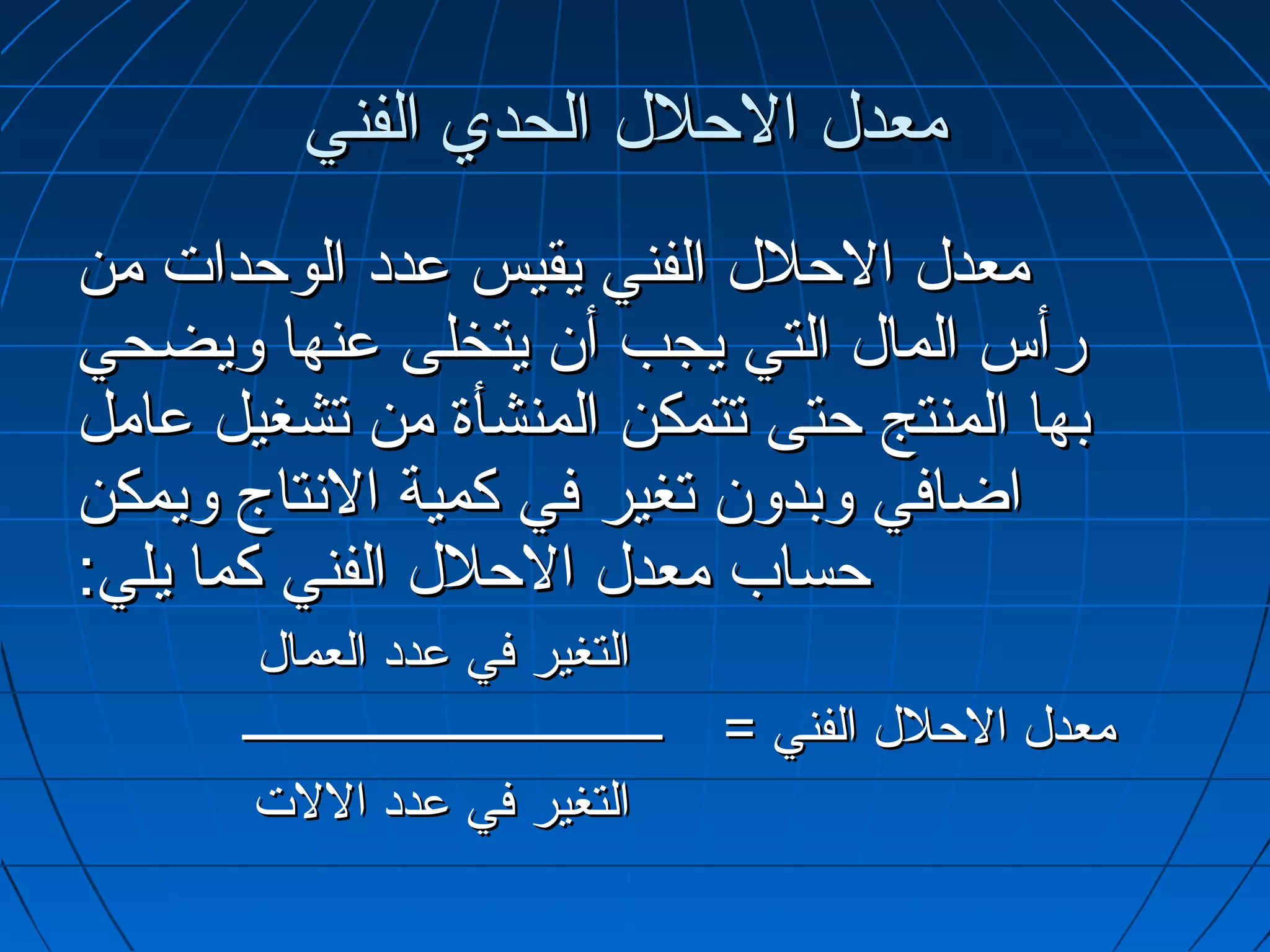 ‫معدل الحلل الحدي الفني‬
‫معدل الحلل الفني يقيس عدد الوحدات من‬
‫رأس المال التي يجب أ.ن يتخلى عنها ويضحي‬
‫بها المنتج حتى تتمكن المنشأة من تشغيل عامل‬
‫اضافي وبدو.ن تغير في كمية التنتاج ويمكن‬
‫حساب معدل الحلل الفني كما يلي:‬
       ‫التغير في عدد العمال‬
      ‫ــــــــــــــــــــــــــــــــــــ‬   ‫معدل الحلل الفني =‬
       ‫التغير في عدد اللت‬
 
