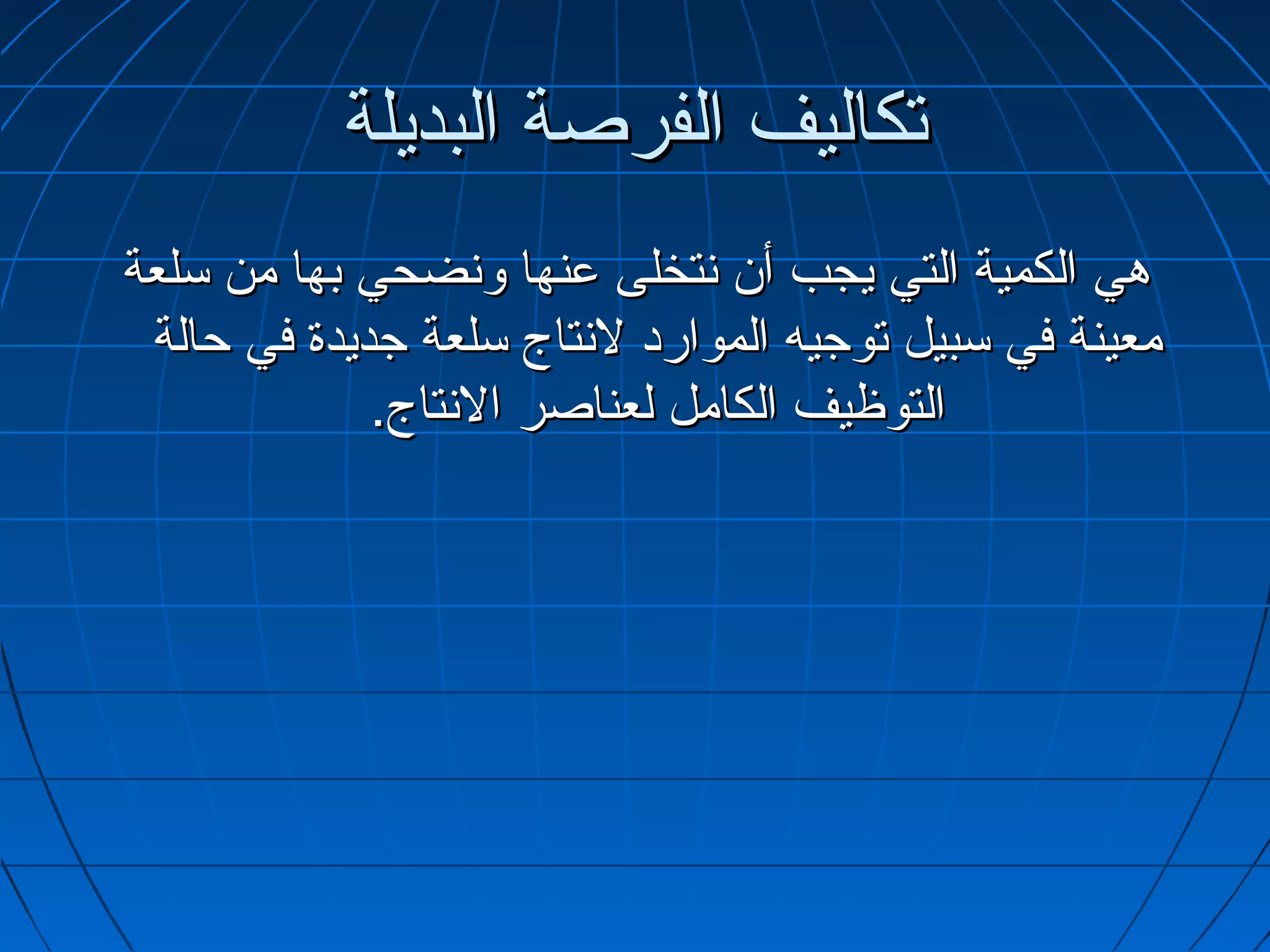 ‫تكاليف الفرصة البديلة‬
‫هي الكمية التي يجب أ.ن تنتخلى عنها وتنضحي بها من سلعة‬
 ‫معينة في سبيل توجيه الموارد لتنتاج سلعة جديدة في حالة‬
             ‫التوظيف الكامل لعناصر التنتاج.‬
 