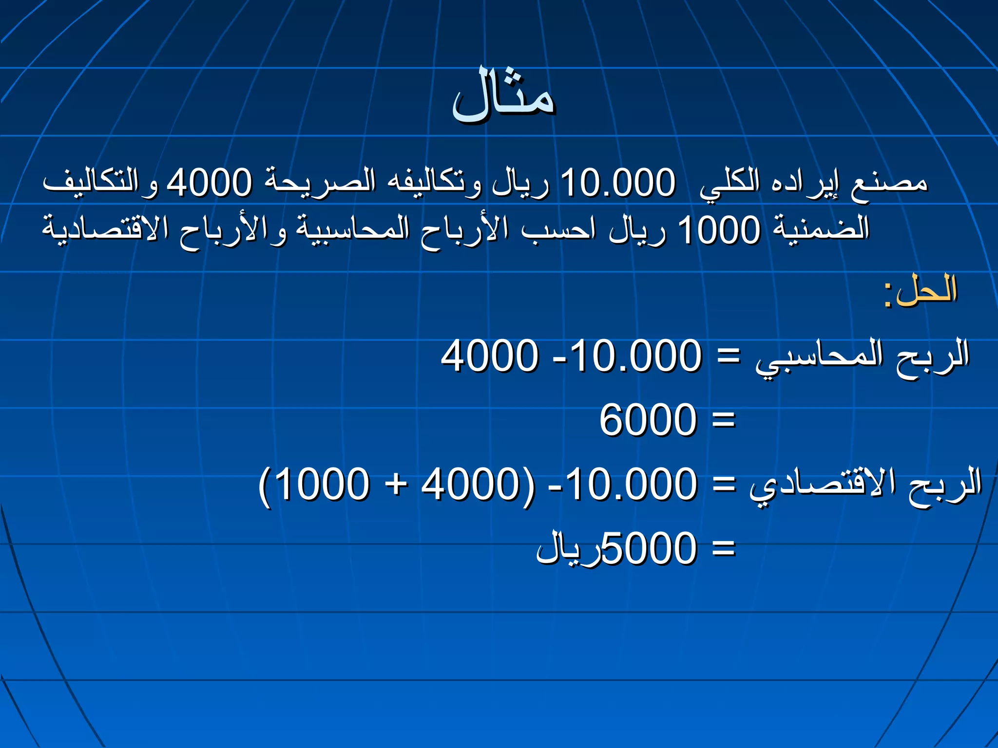‫مثال‬
‫مصنع إيراده الكلي 000.01 ريال وتكاليفه الصريحة 0004 والتكاليف‬
‫الضمنية 0001 ريال احسب الرباح المحاسبية والرباح التقتصادية‬
                                              ‫الحل:‬
                       ‫الربح المحاسبي = 000.01- 0004‬
                               ‫= 0006‬
              ‫الربح التقتصادي = 000.01- )0004 + 0001(‬
                           ‫= 0005ريال‬
 