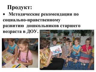 Продукт:
• Методические рекомендации по
социально-нравственному
развитию дошкольников старшего
возраста в ДОУ.
 