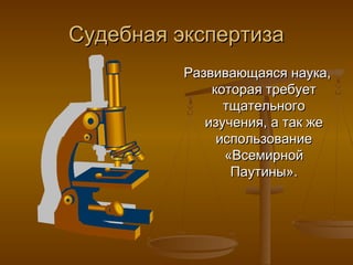 Судебная экспертиза
          Развивающаяся наука,
              которая требует
                тщательного
             изучения, а так же
               использование
                «Всемирной
                 Паутины».
 