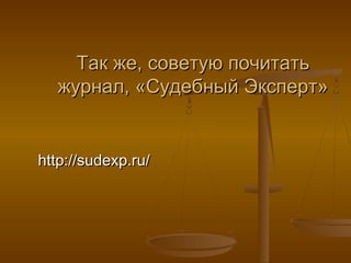 Так же, советую почитать
  журнал, «Судебный Эксперт»


http://sudexp.ru/
 