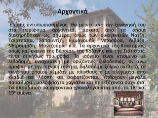 Αρχοντικά
 Επίςθσ εντυπωςιαςμζνοσ κα μείνει από τθν ξενάγθςι του
ςτα περίφθμα αρχοντικά, αρκετά από τα οποία
διατθρικθκαν ωσ ςιμερα, όπωσ των οικογενειϊν Νατηι,
Τςιατςάπα, Σαπουντηι, Εμμανουιλ, Μπαςάρα, Αϊβάηθ,
Μπρουμίδθ, Μαντηοφρα κ.α. Τα αρχοντικά τθσ Καςτοριάσ,
όπωσ και εκείνα τθσ Βζροιασ, τθσ Κοηάνθσ και τθσ Σιάτιςτασ,
είναι ςυνικωσ τριϊροφα. Το ιςόγειο είναι κτιςμζνο με
λικοδομι, ενιςχυμζνθ με οριηόντιεσ ξυλοδεςιζσ, οι άνω
όροφοι με τθν τεχνικι τςάτμα, δθλαδι με ξφλινο ςκελετό, τα
κενά του οποίου γζμιηαν με πλίνκουσ θ με πλζγματα από
κλαδιά και λάςπθ και ςοφατίηονταν. Υπάρχουν μεγάλα
παράκυρα , υαλόφραχτα χαγιάτια και προεξζχοντα ςαχνιςιά.
Τα ςπουδαιότερα αρχοντικά χρονολογοφνται από το 18ο και
19ο αιϊνα.
 