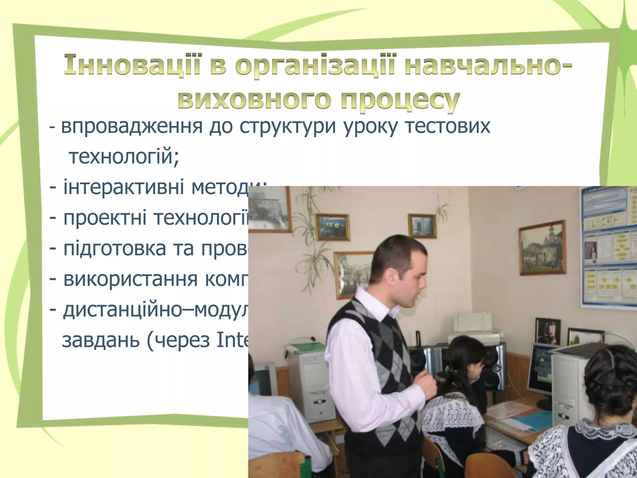 - впровадження до структури уроку тестових
   технологій;
- інтерактивні методи;
- проектні технології;
- підготовка та проведення конференцій;
- використання комп’ютерних технологій;
- дистанційно–модульна система домашніх
  завдань (через Internet).
 