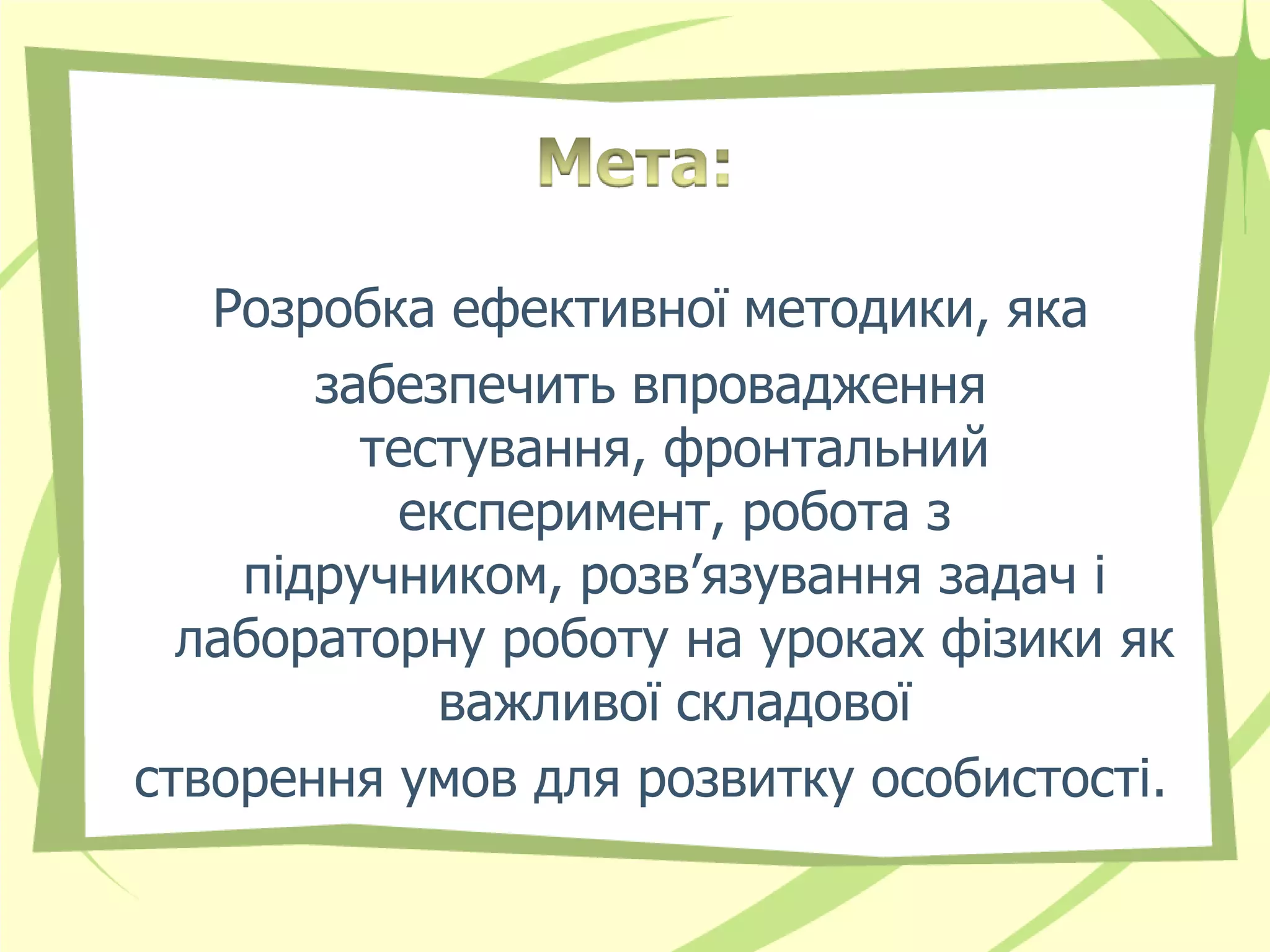 Розробка ефективної методики, яка
       забезпечить впровадження
         тестування, фронтальний
          експеримент, робота з
    підручником, розв’язування задач і
  лабораторну роботу на уроках фізики як
            важливої складової
створення умов для розвитку особистості.
 