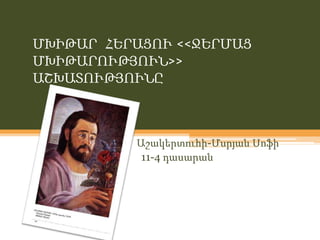 ՄԽԻԹԱՐ ՀԵՐԱՑՈՒ <<ՋԵՐՄԱՑ
ՄԽԻԹԱՐՈՒԹՅՈՒՆ>>
ԱՇԽԱՏՈՒԹՅՈՒՆԸ



          Աշակերտուհի-Մսրյան Սոֆի
           11-4 դասարան
 