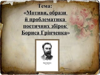 Тема:
 «Мотиви, образи
 й проблематика
поетичних збірок
Бориса Грінченка»
 