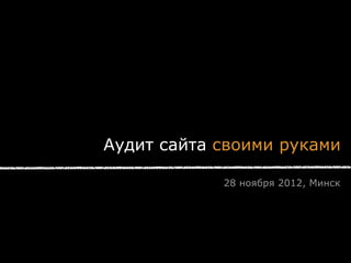 Аудит сайта своими руками

            28 ноября 2012, Минск
 