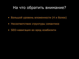 На что обратить внимание?

• Большой уровень вложенности (4 и более)

• Несоответствие структуры семантике

• SEO-навигация во вред юзабилити
 