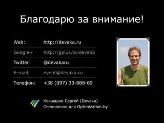 Благодарю за внимание!

Web:       http://devaka.ru

Google+    http://gplus.to/devaka

Twitter:   @devakaru

E-mail:    event@devaka.ru

Телефон:   +38 (097) 33-888-69


           Кокшаров Сергей (Devaka)
           Специально для Optimization.by
 