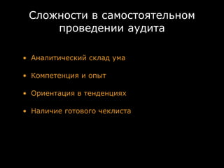 Сложности в самостоятельном
     проведении аудита

• Аналитический склад ума

• Компетенция и опыт

• Ориентация в тенденциях

• Наличие готового чеклиста
 
