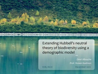 Extending Hubbell's neutral
theory of biodiversity using a
demographic model
                      Omri Allouche
                 Prof. Ronen Kadmon
EEB, HUJI            December 2012
 