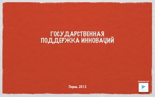 ГОСУДАРСТВЕННАЯ
ПОДДЕРЖКА ИННОВАЦИЙ




                      специально для


       Пермь. 2012
 