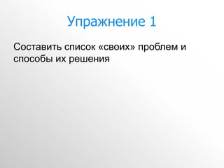 Упражнение 1
Составить список «своих» проблем и
способы их решения
 