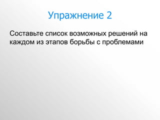 Упражнение 2
Составьте список возможных решений на
каждом из этапов борьбы с проблемами
 