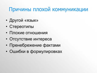 Причины плохой коммуникации
•   Другой «язык»
•   Стереотипы
•   Плохие отношения
•   Отсутствие интереса
•   Пренебрежение фактами
•   Ошибки в формулировках
 