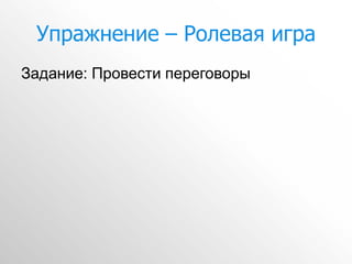 Упражнение – Ролевая игра
Задание: Провести переговоры
 