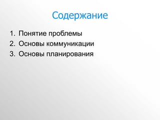 Содержание
1. Понятие проблемы
2. Основы коммуникации
3. Основы планирования
 