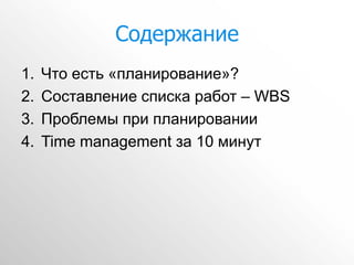 Содержание
1.   Что есть «планирование»?
2.   Составление списка работ – WBS
3.   Проблемы при планировании
4.   Time management за 10 минут
 