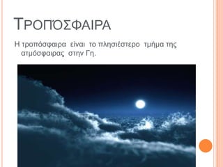 ΣΡΟΠΌ΢ΦΑΙΡΑ
Η ηξνπόζθαηξα είλαη ην πιεζηέζηεξν ηκήκα ηεο
  αηκόζθαηξαο ζηελ Γε.
 