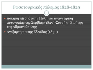 Ρωσοτουρκικός πόλεμος 1828-1829

 Άσκηση πίεσης στην Πύλη για αναγνώριση
  αυτονομίας της Σερβίας (1829)-Συνθήκη Ειρήνης
  της Αδριανούπολης
 Ανεξαρτησία της Ελλάδας (1830)
 