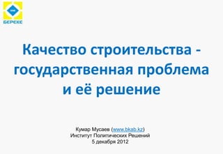 Качество строительства -
государственная проблема
      и её решение

         Кумар Мусаев (www.bkab.kz)
       Институт Политических Решений
               5 декабря 2012
 