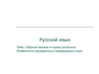 Русский язык
Тема: «Парные звонкие и глухие согласные.
Особенности проверочных и проверяемых слов»
 