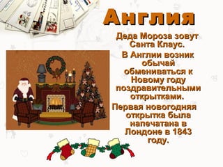 Англия
 Деда Мороза зовут
    Санта Клаус.
  В Англии возник
       обычай
   обмениваться к
    Новому году
 поздравительными
    открытками.
Первая новогодняя
   открытка была
    напечатана в
   Лондоне в 1843
        году.
 