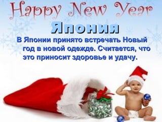 Япония
В Японии принято встречать Новый
 год в новой одежде. Считается, что
 это приносит здоровье и удачу.
 