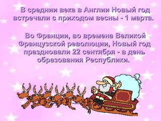 В среднии века в Англии Новый год
встречали с приходом весны - 1 марта.

  Во Франции, во времена Великой
 Французской революции, Новый год
  праздновали 22 сентября - в день
     образования Республики.
 